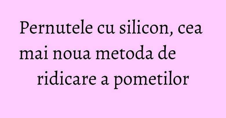 Pernutele cu silicon, cea mai noua metoda de ridicare a pometilor Pernutele cu silicon, cea mai noua metoda de ridicare a pometilor