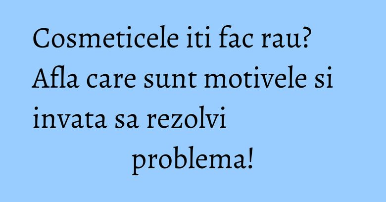 Cosmeticele iti fac rau? Afla care sunt motivele si invata sa rezolvi problema! Cosmeticele iti fac rau? Afla care sunt motivele si invata sa rezolvi problema!