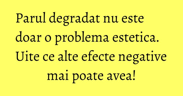 Parul degradat nu este doar o problema estetica. Uite ce alte efecte negative mai poate avea! Parul degradat nu este doar o problema estetica. Uite ce alte efecte negative mai poate avea!