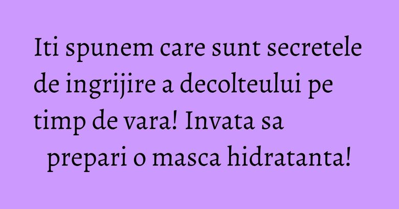 Iti spunem care sunt secretele de ingrijire a decolteului pe timp de vara! Invata sa prepari o masca hidratanta! Iti spunem care sunt secretele de ingrijire a decolteului pe timp de vara! Invata sa prepari o masca hidratanta!