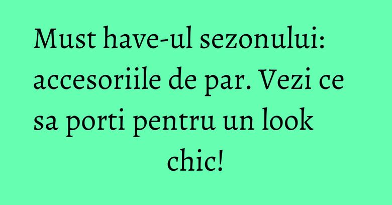 Must have-ul sezonului: accesoriile de par. Vezi ce sa porti pentru un look chic! Must have-ul sezonului: accesoriile de par. Vezi ce sa porti pentru un look chic!
