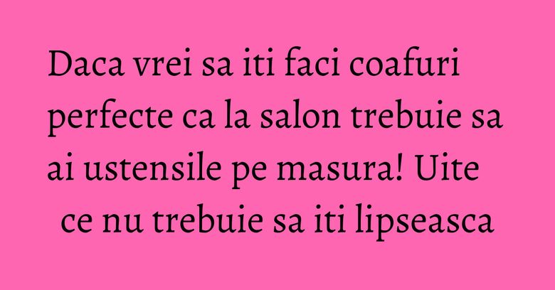 Daca vrei sa iti faci coafuri perfecte ca la salon trebuie sa ai ustensile pe masura! Uite ce nu trebuie sa iti lipseasca