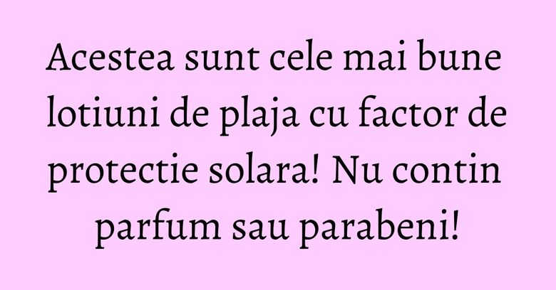 Acestea sunt cele mai bune lotiuni de plaja cu factor de protectie solara! Nu contin parfum sau parabeni! Acestea sunt cele mai bune lotiuni de plaja cu factor de protectie solara! Nu contin parfum sau parabeni!