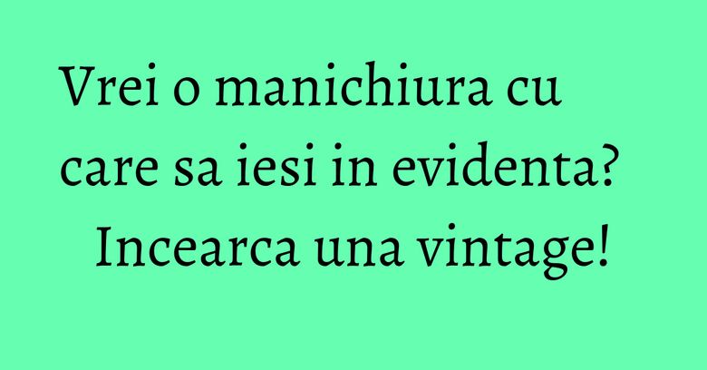 Vrei o manichiura cu care sa iesi in evidenta? Incearca una vintage! Vrei o manichiura cu care sa iesi in evidenta? Incearca una vintage!