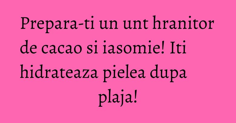Prepara-ti un unt hranitor de cacao si iasomie! Iti hidrateaza pielea dupa plaja! Prepara-ti un unt hranitor de cacao si iasomie! Iti hidrateaza pielea dupa plaja!