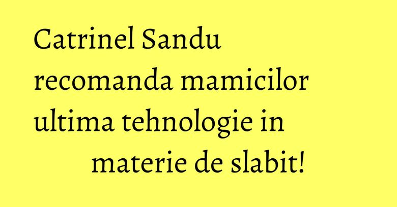 Catrinel Sandu recomanda mamicilor ultima tehnologie in materie de slabit! Catrinel Sandu recomanda mamicilor ultima tehnologie in materie de slabit!