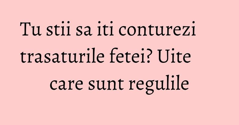 Tu stii sa iti conturezi trasaturile fetei? Uite care sunt regulile Tu stii sa iti conturezi trasaturile fetei? Uite care sunt regulile