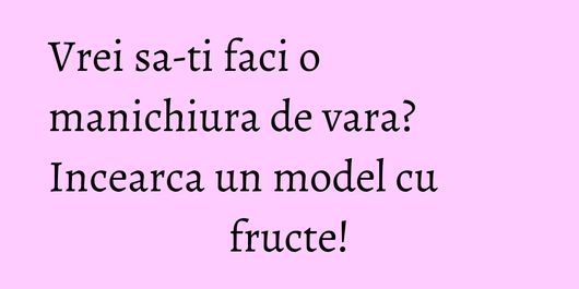 Vrei sa-ti faci o manichiura de vara? Incearca un model cu fructe!
