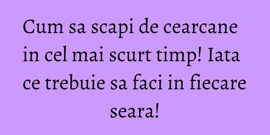 Cum sa scapi de cearcane in cel mai scurt timp! Iata ce trebuie sa faci in fiecare seara!