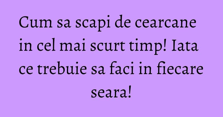Cum sa scapi de cearcane in cel mai scurt timp! Iata ce trebuie sa faci in fiecare seara! Cum sa scapi de cearcane in cel mai scurt timp! Iata ce trebuie sa faci in fiecare seara!