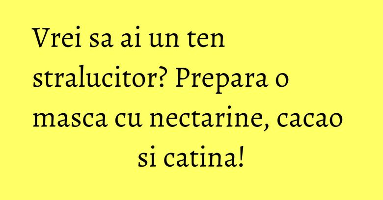 Vrei sa ai un ten stralucitor? Prepara o masca cu nectarine, cacao si catina! Vrei sa ai un ten stralucitor? Prepara o masca cu nectarine, cacao si catina!
