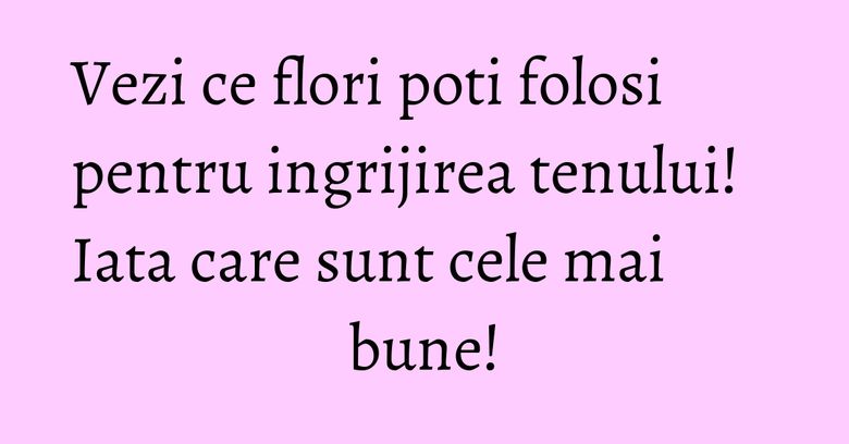 Vezi ce flori poti folosi pentru ingrijirea tenului! Iata care sunt cele mai bune! Vezi ce flori poti folosi pentru ingrijirea tenului! Iata care sunt cele mai bune!
