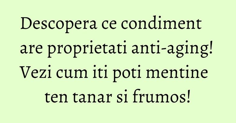 Descopera ce condiment are proprietati anti-aging! Vezi cum iti poti mentine ten tanar si frumos! Descopera ce condiment are proprietati anti-aging! Vezi cum iti poti mentine ten tanar si frumos!