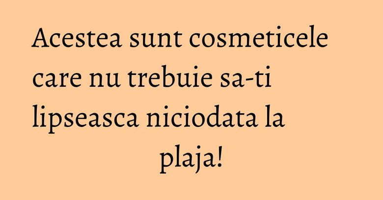 Acestea sunt cosmeticele care nu trebuie sa-ti lipseasca niciodata la plaja! Acestea sunt cosmeticele care nu trebuie sa-ti lipseasca niciodata la plaja!