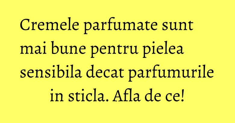 Cremele parfumate sunt mai bune pentru pielea sensibila decat parfumurile in sticla. Afla de ce! Cremele parfumate sunt mai bune pentru pielea sensibila decat parfumurile in sticla. Afla de ce!