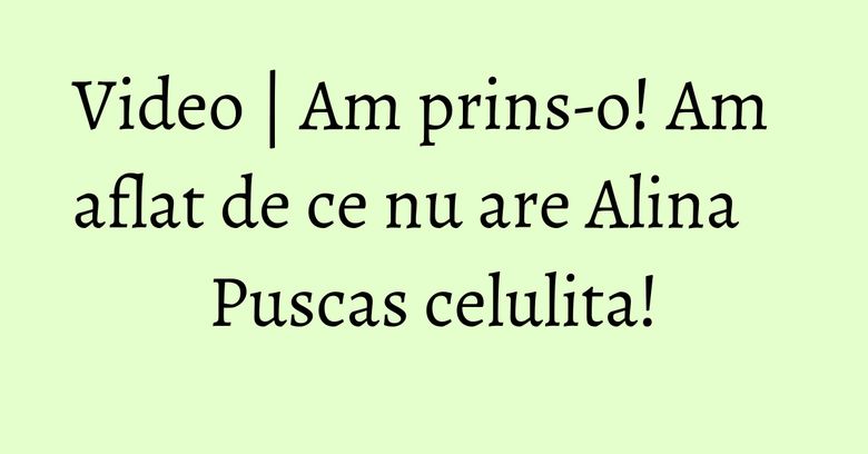 Video | Am prins-o! Am aflat de ce nu are Alina Puscas celulita!