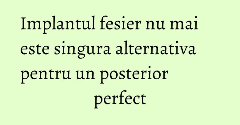 Implantul fesier nu mai este singura alternativa pentru un posterior perfect Implantul fesier nu mai este singura alternativa pentru un posterior perfect
