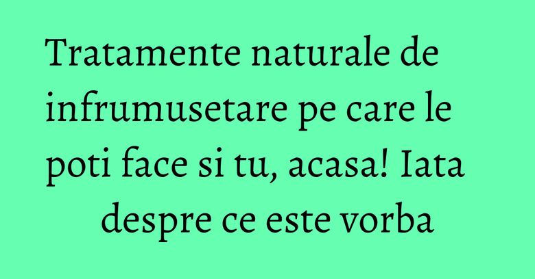 Tratamente naturale de infrumusetare pe care le poti face si tu, acasa! Iata despre ce este vorba Tratamente naturale de infrumusetare pe care le poti face si tu, acasa! Iata despre ce este vorba