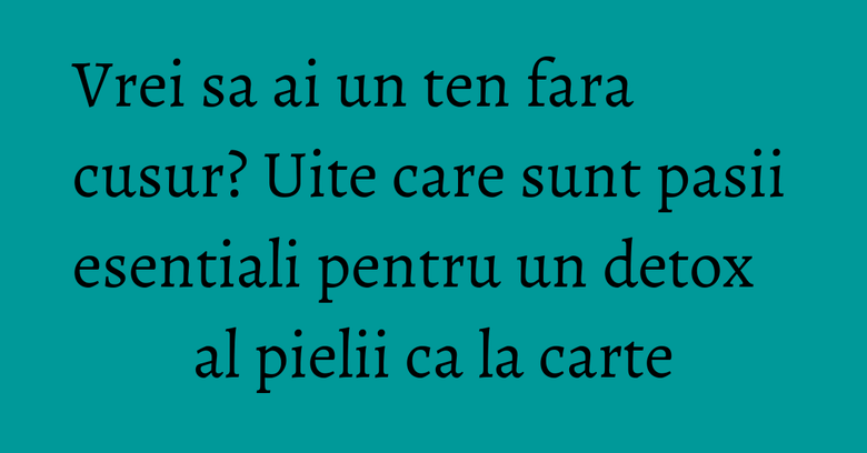 Vrei sa ai un ten fara cusur? Uite care sunt pasii esentiali pentru un detox al pielii ca la carte Vrei sa ai un ten fara cusur? Uite care sunt pasii esentiali pentru un detox al pielii ca la carte