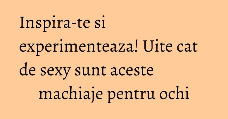 Inspira-te si experimenteaza! Uite cat de sexy sunt aceste machiaje pentru ochi
