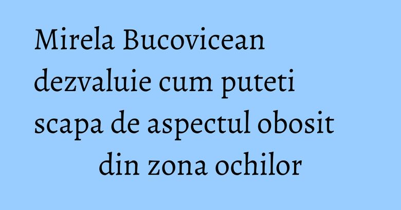 Mirela Bucovicean dezvaluie cum puteti scapa de aspectul obosit din zona ochilor Mirela Bucovicean dezvaluie cum puteti scapa de aspectul obosit din zona ochilor