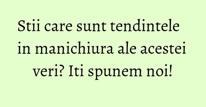 Stii care sunt tendintele in manichiura ale acestei veri? Iti spunem noi!