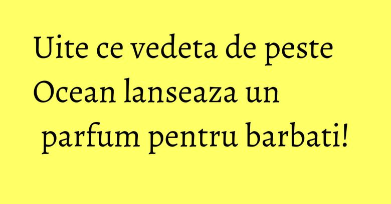 Uite ce vedeta de peste Ocean lanseaza un parfum pentru barbati! Uite ce vedeta de peste Ocean lanseaza un parfum pentru barbati!