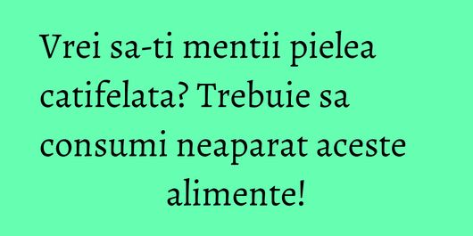 Vrei sa-ti mentii pielea catifelata? Trebuie sa consumi neaparat aceste alimente!