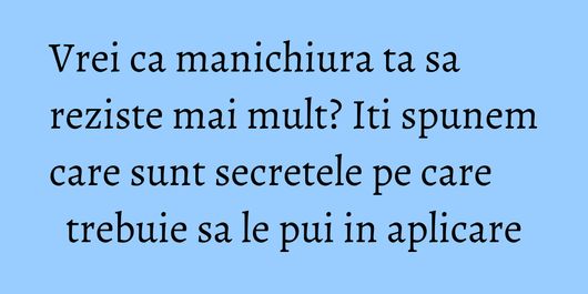 Vrei ca manichiura ta sa reziste mai mult? Iti spunem care sunt secretele pe care trebuie sa le pui in aplicare