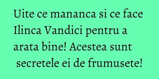 Uite ce mananca si ce face Ilinca Vandici pentru a arata bine! Acestea sunt secretele ei de frumusete!