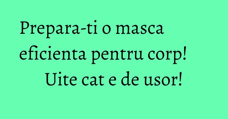 Prepara-ti o masca eficienta pentru corp! Uite cat e de usor!