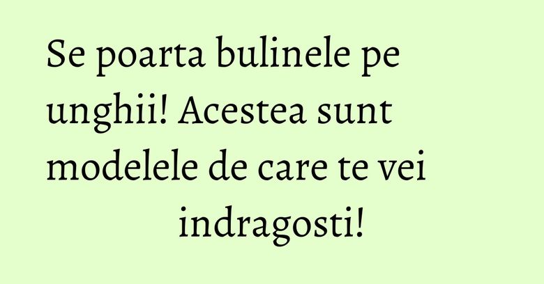 Se poarta bulinele pe unghii! Acestea sunt modelele de care te vei indragosti!