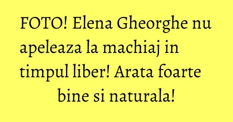 FOTO! Elena Gheorghe nu apeleaza la machiaj in timpul liber! Arata foarte bine si naturala! FOTO! Elena Gheorghe nu apeleaza la machiaj in timpul liber! Arata foarte bine si naturala!