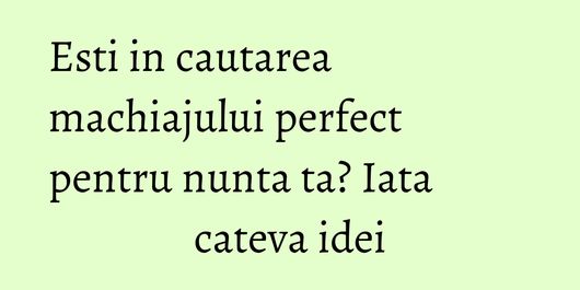 Esti in cautarea machiajului perfect pentru nunta ta? Iata cateva idei