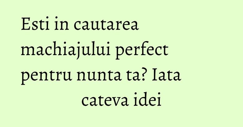 Esti in cautarea machiajului perfect pentru nunta ta? Iata cateva idei