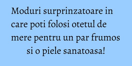 Moduri surprinzatoare in care poti folosi otetul de mere pentru un par frumos si o piele sanatoasa!