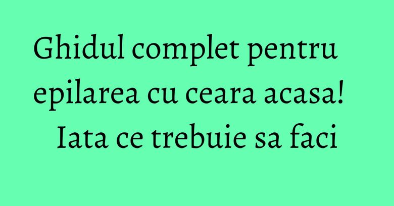 Ghidul complet pentru epilarea cu ceara acasa! Iata ce trebuie sa faci Ghidul complet pentru epilarea cu ceara acasa! Iata ce trebuie sa faci