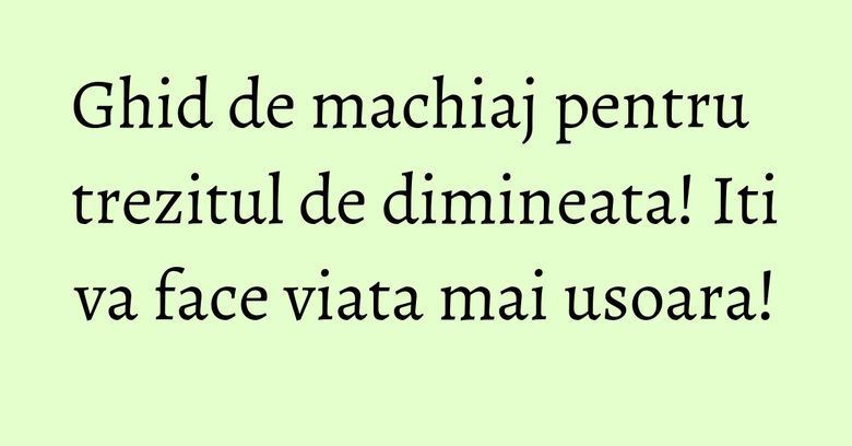Ghid de machiaj pentru trezitul de dimineata! Iti va face viata mai usoara!