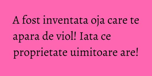 A fost inventata oja care te apara de viol! Iata ce proprietate uimitoare are!