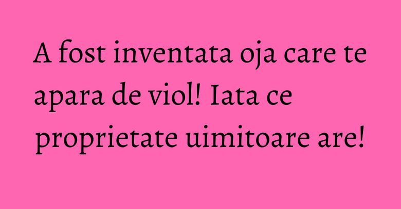 A fost inventata oja care te apara de viol! Iata ce proprietate uimitoare are! A fost inventata oja care te apara de viol! Iata ce proprietate uimitoare are!