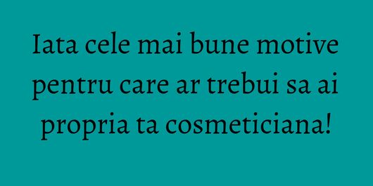 Iata cele mai bune motive pentru care ar trebui sa ai propria ta cosmeticiana!