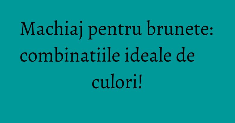 Machiaj pentru brunete: combinatiile ideale de culori! Machiaj pentru brunete: combinatiile ideale de culori!