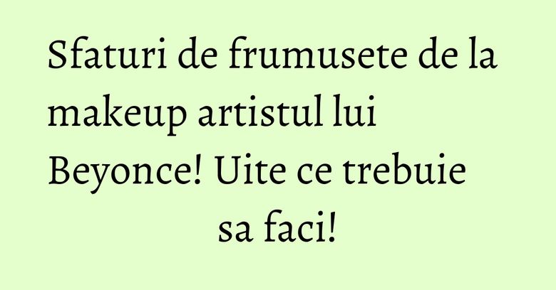 Sfaturi de frumusete de la makeup artistul lui Beyonce! Uite ce trebuie sa faci! Sfaturi de frumusete de la makeup artistul lui Beyonce! Uite ce trebuie sa faci!