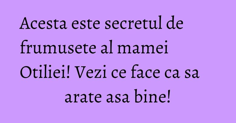 Acesta este secretul de frumusete al mamei Otiliei! Vezi ce face ca sa arate asa bine! Acesta este secretul de frumusete al mamei Otiliei! Vezi ce face ca sa arate asa bine!