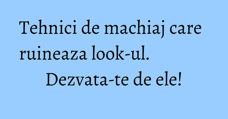 Tehnici de machiaj care ruineaza look-ul. Dezvata-te de ele! Tehnici de machiaj care ruineaza look-ul. Dezvata-te de ele!