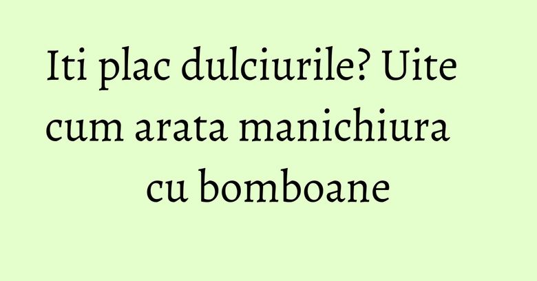 Iti plac dulciurile? Uite cum arata manichiura cu bomboane Iti plac dulciurile? Uite cum arata manichiura cu bomboane