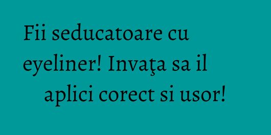 Fii seducatoare cu eyeliner! Invaţa sa il aplici corect si usor!
