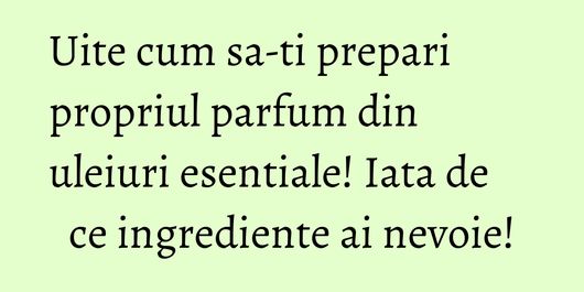 Uite cum sa-ti prepari propriul parfum din uleiuri esentiale! Iata de ce ingrediente ai nevoie!