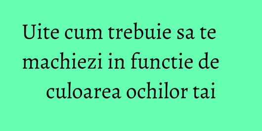 Uite cum trebuie sa te machiezi in functie de culoarea ochilor tai