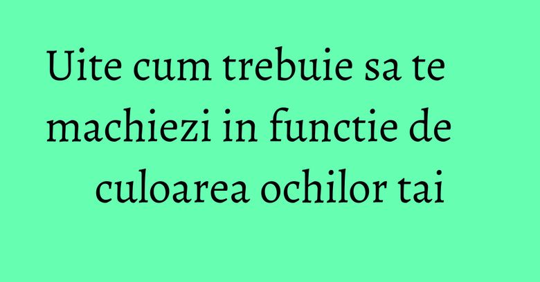 Uite cum trebuie sa te machiezi in functie de culoarea ochilor tai
